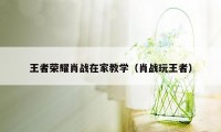 王者荣耀肖战在家教学（肖战玩王者）