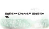 王者荣耀346区什么时候开（王者荣耀356区）