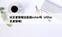 玩王者荣耀还能回estar吗（eStar王者荣耀）