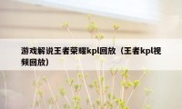 游戏解说王者荣耀kpl回放（王者kpl视频回放）