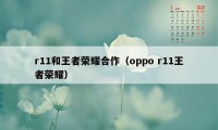 r11和王者荣耀合作（oppo r11王者荣耀）