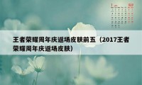 王者荣耀周年庆返场皮肤前五（2017王者荣耀周年庆返场皮肤）