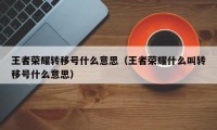 王者荣耀转移号什么意思（王者荣耀什么叫转移号什么意思）