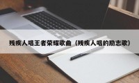 残疾人唱王者荣耀歌曲（残疾人唱的励志歌）