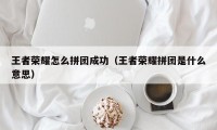 王者荣耀怎么拼团成功（王者荣耀拼团是什么意思）