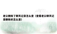 老公删除了聊天记录怎么查（查看老公聊天记录删除的怎么查）