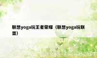 联想yoga玩王者荣耀（联想yoga玩联盟）