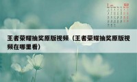 王者荣耀抽奖原版视频（王者荣耀抽奖原版视频在哪里看）