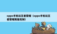 oppo手机玩王者荣耀（oppo手机玩王者荣耀英雄克制）