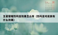 王者荣耀热玛吉效果怎么样（热玛吉对皮肤有什么效果）