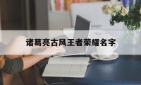 诸葛亮古风王者荣耀名字（王者荣耀的古风名字）