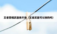 王者荣耀武器换不换（王者武器可以换购吗）