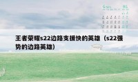 王者荣耀s22边路支援快的英雄（s22强势的边路英雄）