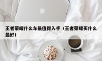 王者荣耀什么车最值得入手（王者荣耀买什么最好）