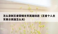 怎么录制王者荣耀主页英雄动态（王者个人主页展示英雄怎么关）