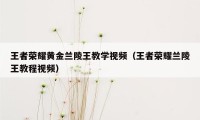 王者荣耀黄金兰陵王教学视频（王者荣耀兰陵王教程视频）