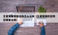 王者荣耀英雄信物怎么兑换（王者荣耀的信物在哪里兑换）