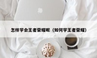 怎样学会王者荣耀呢（如何学王者荣耀）