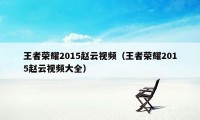 王者荣耀2015赵云视频（王者荣耀2015赵云视频大全）