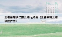 王者荣耀狄仁杰云缨cg动画（王者荣耀云缨和狄仁杰）