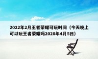 2022年2月王者荣耀可玩时间（今天晚上可以玩王者荣耀吗2020年4月5日）