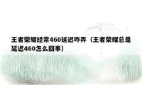 王者荣耀经常460延迟咋弄（王者荣耀总是延迟460怎么回事）