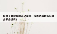 拉黑了会没有聊天记录吗（拉黑之后聊天记录会不会没有）