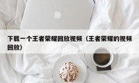 下载一个王者荣耀回放视频（王者荣耀的视频回放）