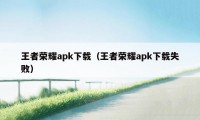 王者荣耀apk下载（王者荣耀apk下载失败）