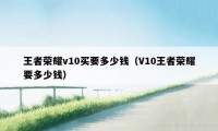 王者荣耀v10买要多少钱（V10王者荣耀要多少钱）