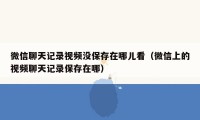 微信聊天记录视频没保存在哪儿看（微信上的视频聊天记录保存在哪）