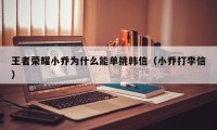 王者荣耀小乔为什么能单挑韩信（小乔打李信）