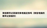 微信聊天记录备份换电脑还有吗（微信电脑的聊天记录备份）