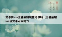 安卓转ios王者荣耀现在可以吗（王者荣耀ios转安卓可以吗?）