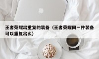 王者荣耀出重复的装备（王者荣耀同一件装备可以重复出么）