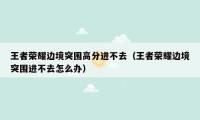 王者荣耀边境突围高分进不去（王者荣耀边境突围进不去怎么办）