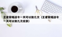 王者荣耀战令一天可以做几次（王者荣耀战令一天可以做几次皮肤）