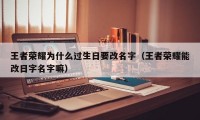 王者荣耀为什么过生日要改名字（王者荣耀能改日字名字嘛）