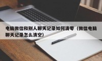 电脑微信和别人聊天记录如何清零（微信电脑聊天记录怎么清空）