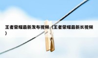 王者荣耀最新发布视频（王者荣耀最新长视频）