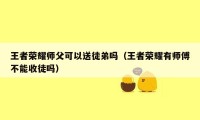 王者荣耀师父可以送徒弟吗（王者荣耀有师傅不能收徒吗）