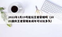 2022年1月19号能玩王者荣耀吗（2021国庆王者荣耀未成年可以玩多久）