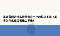 王者荣耀为什么经常卡在一个段位上不去（王者为什么段位老是上不去）