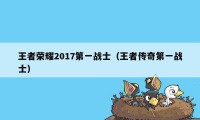 王者荣耀2017第一战士（王者传奇第一战士）