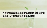 在谷歌浏览器显示手机被黑客攻击（在谷歌浏览器显示手机被黑客攻击怎么回事）