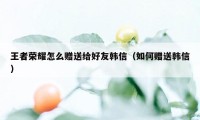 王者荣耀怎么赠送给好友韩信（如何赠送韩信）