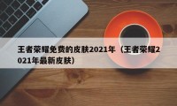 王者荣耀免费的皮肤2021年（王者荣耀2021年最新皮肤）