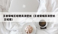 王者荣耀王昭君高清壁纸（王者荣耀高清壁纸 王昭君）