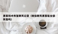 黑客技术恢复聊天记录（微信聊天黑客能全部恢复吗）