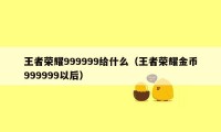 王者荣耀999999给什么（王者荣耀金币999999以后）